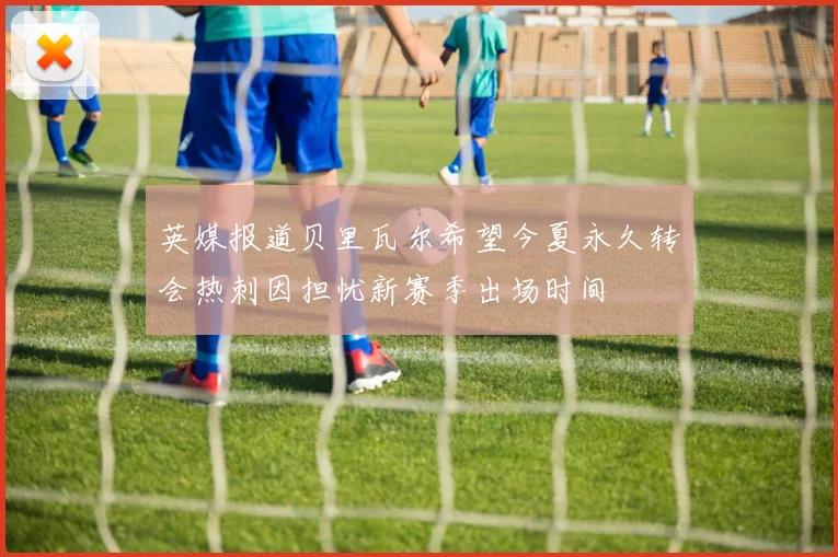 英媒报道贝里瓦尔希望今夏永久转会热刺因担忧新赛季出场时间
