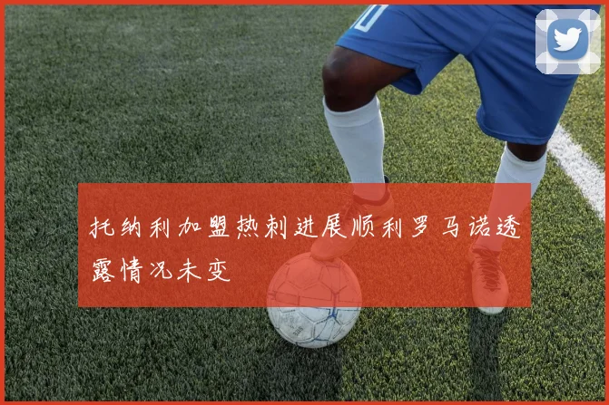 托纳利加盟热刺进展顺利罗马诺透露情况未变