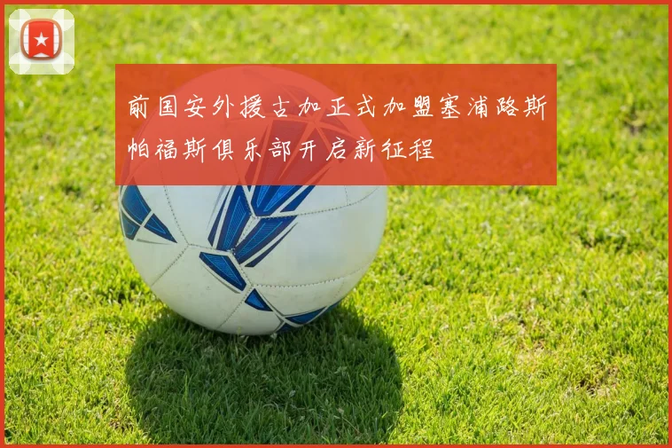 前国安外援古加正式加盟塞浦路斯帕福斯俱乐部开启新征程