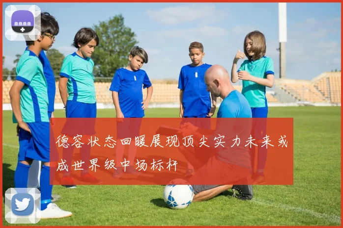 德容状态回暖展现顶尖实力未来或成世界级中场标杆