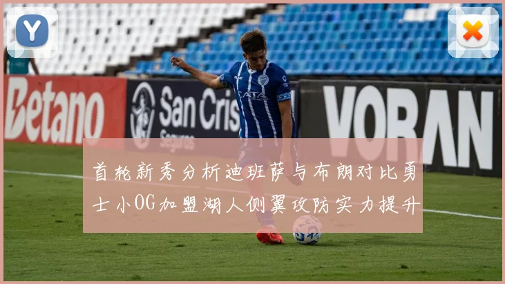 首轮新秀分析迪班萨与布朗对比勇士小OG加盟湖人侧翼攻防实力提升