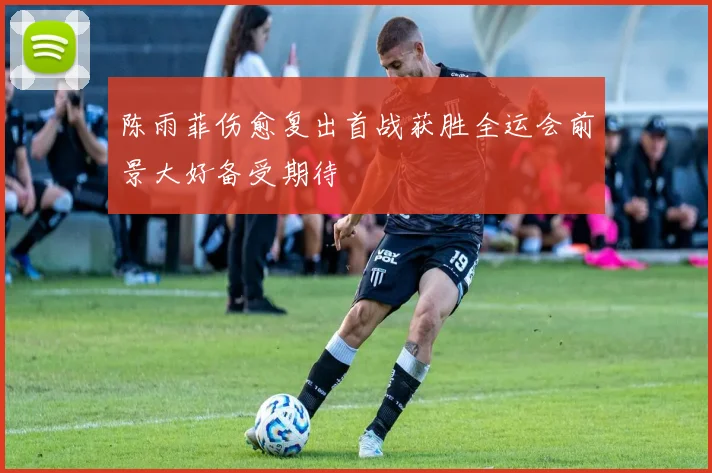 陈雨菲伤愈复出首战获胜全运会前景大好备受期待