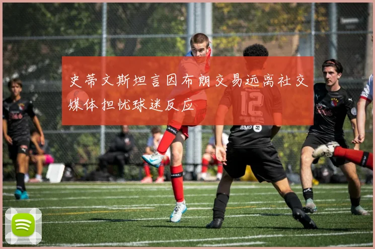 史蒂文斯坦言因布朗交易远离社交媒体担忧球迷反应