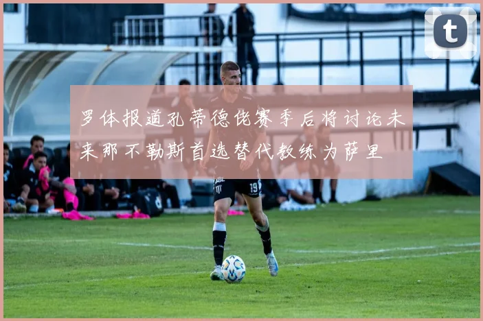 罗体报道孔蒂德佬赛季后将讨论未来那不勒斯首选替代教练为萨里