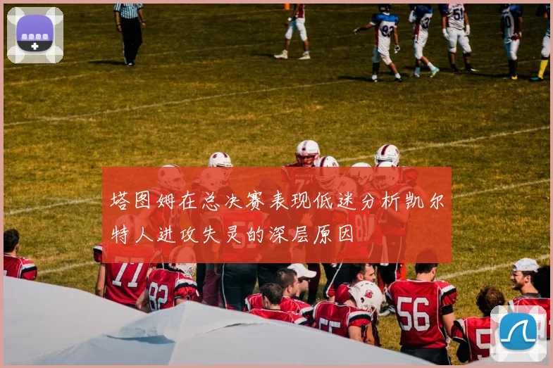 塔图姆在总决赛表现低迷分析凯尔特人进攻失灵的深层原因