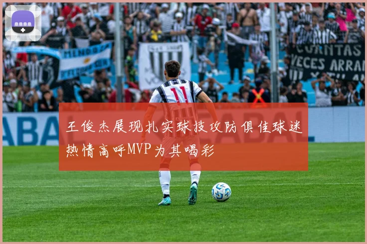 王俊杰展现扎实球技攻防俱佳球迷热情高呼MVP为其喝彩