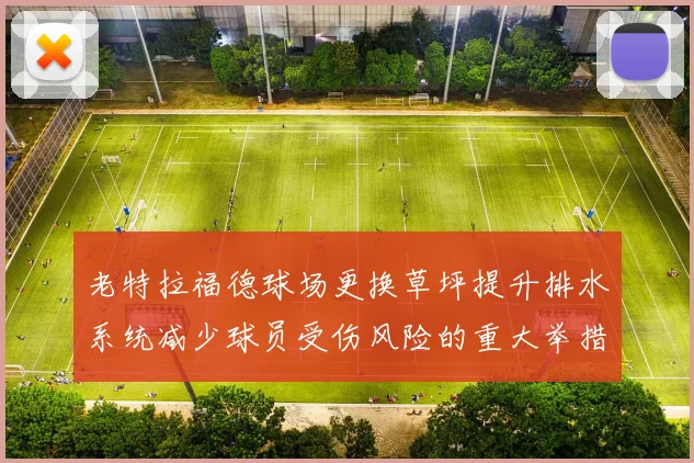 老特拉福德球场更换草坪提升排水系统减少球员受伤风险的重大举措
