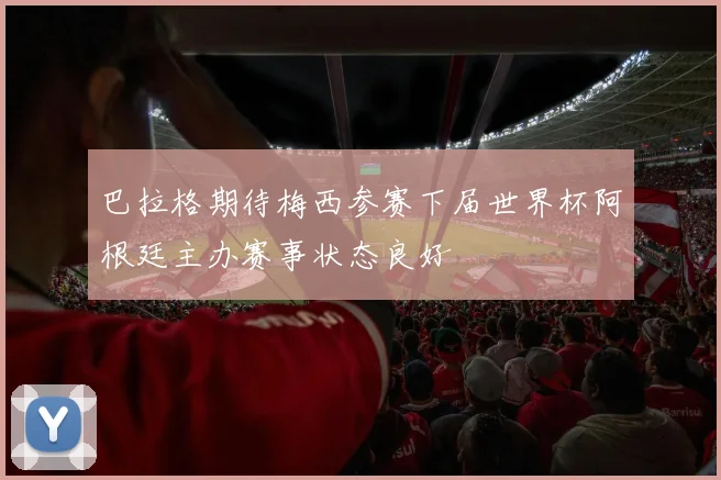 巴拉格期待梅西参赛下届世界杯阿根廷主办赛事状态良好
