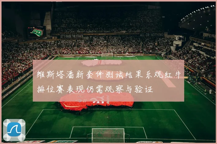 维斯塔潘新套件测试结果乐观红牛排位赛表现仍需观察与验证