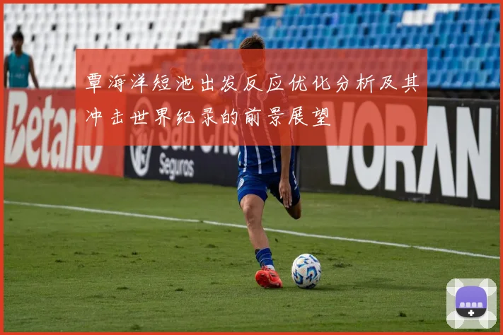 覃海洋短池出发反应优化分析及其冲击世界纪录的前景展望