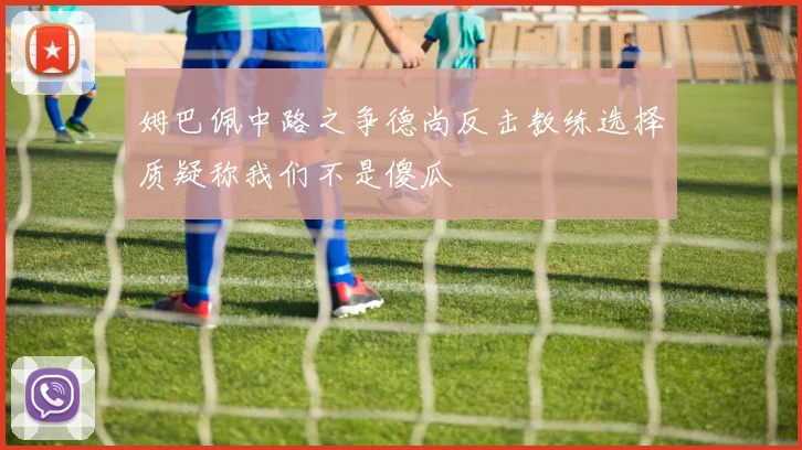 姆巴佩中路之争德尚反击教练选择质疑称我们不是傻瓜
