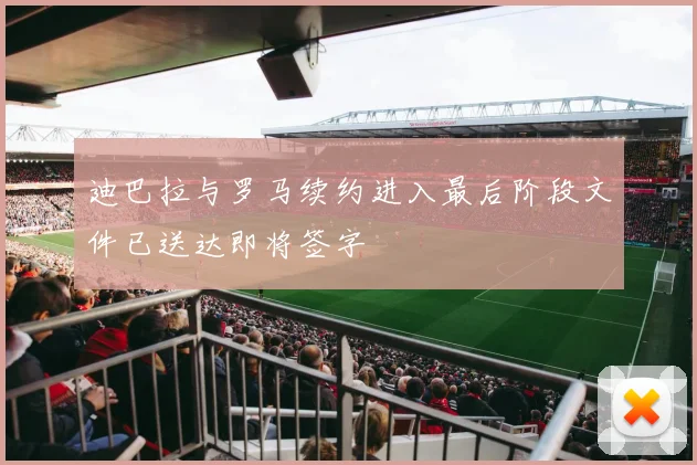 迪巴拉与罗马续约进入最后阶段文件已送达即将签字