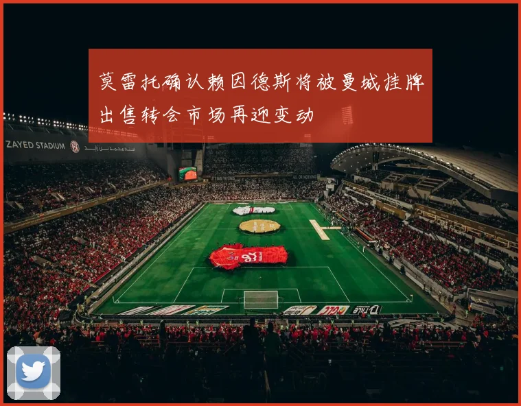 莫雷托确认赖因德斯将被曼城挂牌出售转会市场再迎变动