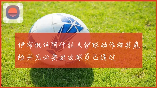 伊布批评阿什拉夫铲球动作称其危险并无必要进攻球员已通过