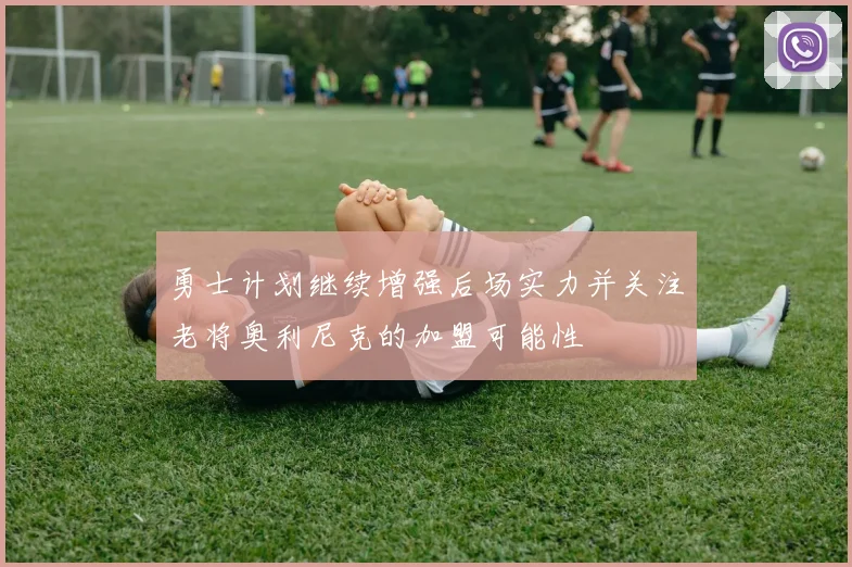 勇士计划继续增强后场实力并关注老将奥利尼克的加盟可能性