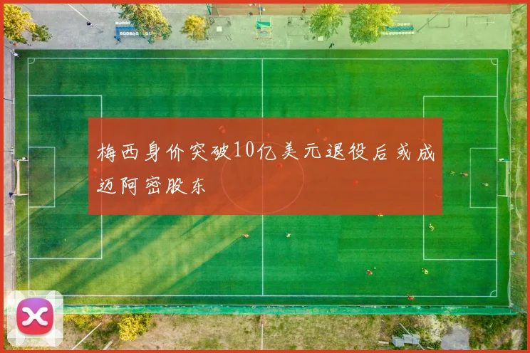 梅西身价突破10亿美元退役后或成迈阿密股东