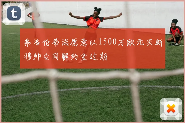 弗洛伦蒂诺愿意以1500万欧元买断穆帅合同解约金过期