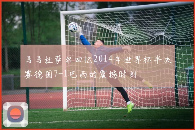 马马杜萨尔回忆2014年世界杯半决赛德国7-1巴西的震撼时刻