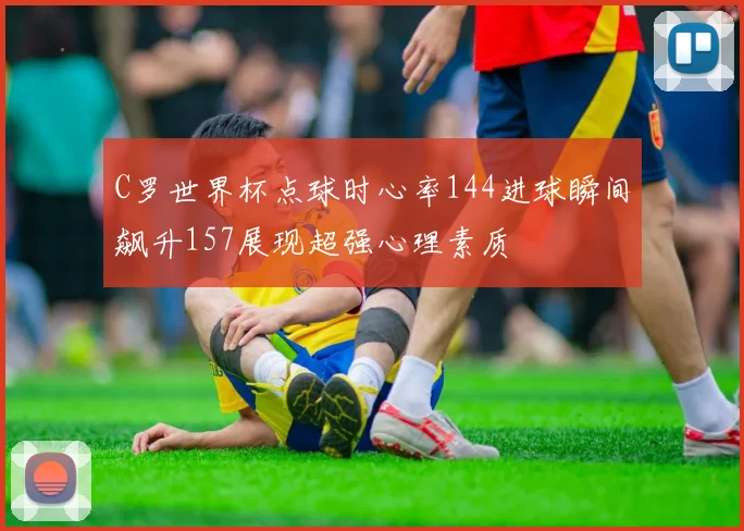 C罗世界杯点球时心率144进球瞬间飙升157展现超强心理素质