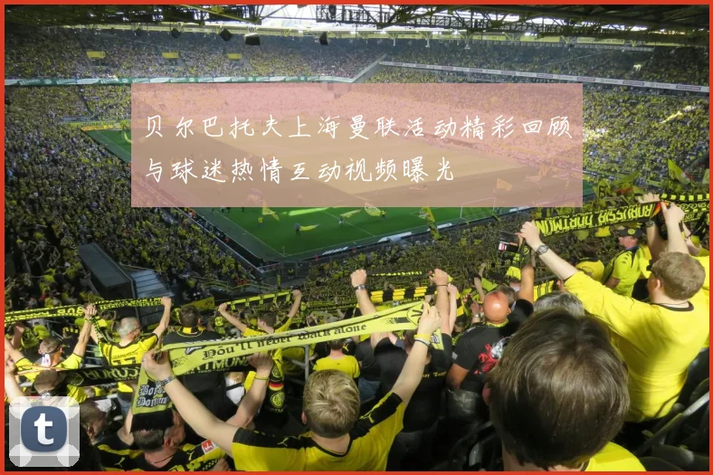 贝尔巴托夫上海曼联活动精彩回顾与球迷热情互动视频曝光