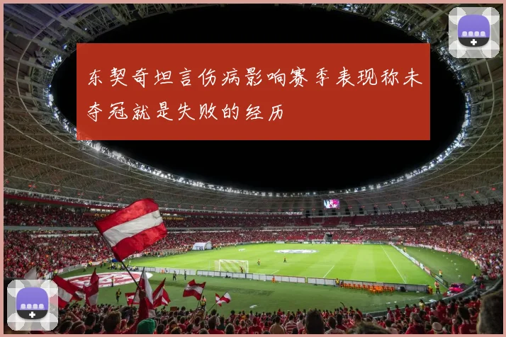 东契奇坦言伤病影响赛季表现称未夺冠就是失败的经历