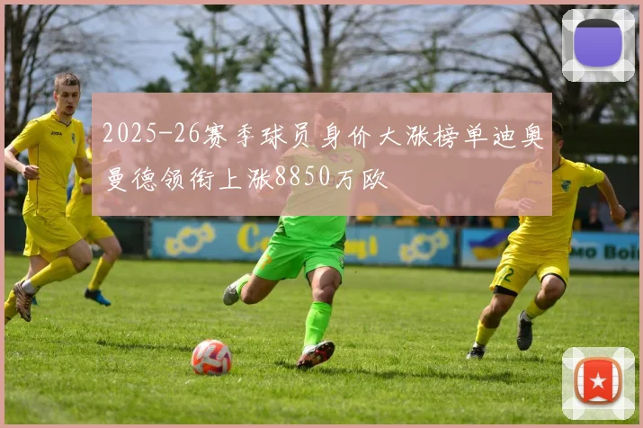 2025-26赛季球员身价大涨榜单迪奥曼德领衔上涨8850万欧