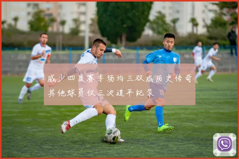 威少四度赛季场均三双成历史传奇其他球员仅三次追平纪录