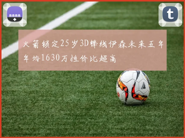 火箭锁定25岁3D锋线伊森未来五年年均1630万性价比超高