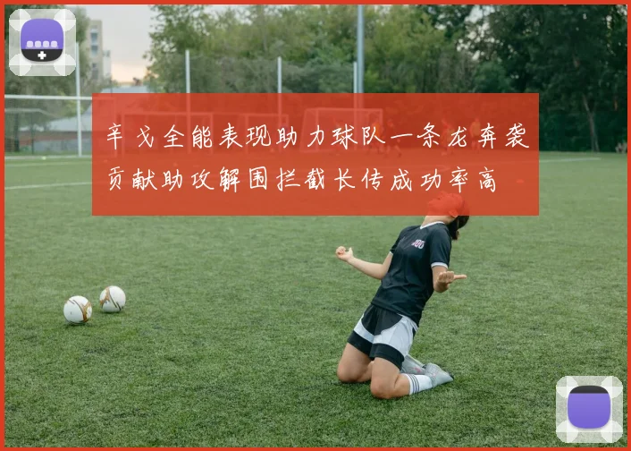 辛戈全能表现助力球队一条龙奔袭贡献助攻解围拦截长传成功率高