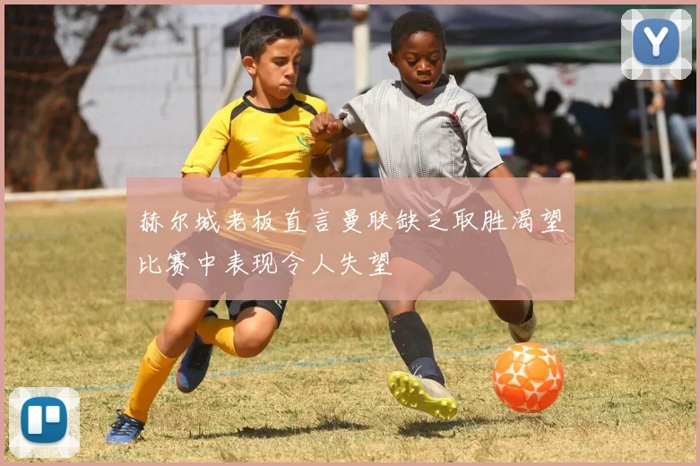 赫尔城老板直言曼联缺乏取胜渴望比赛中表现令人失望