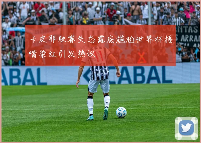 卡皮耶联赛失态露底尴尬世界杯捂嘴染红引发热议
