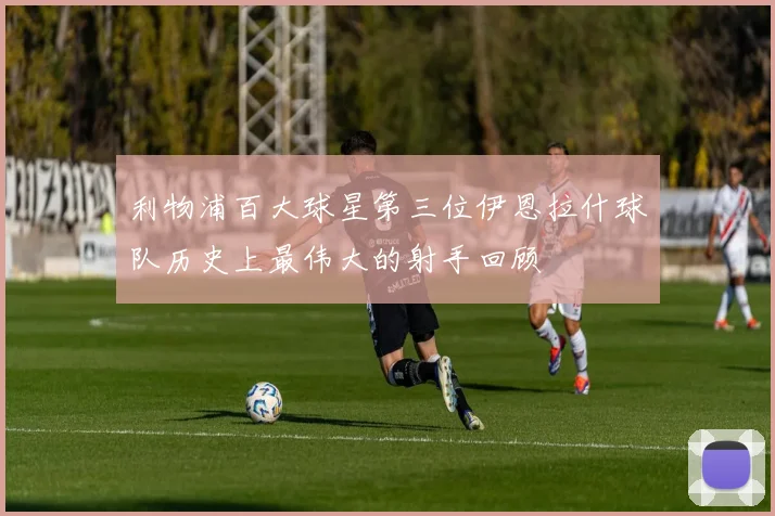 利物浦百大球星第三位伊恩拉什球队历史上最伟大的射手回顾