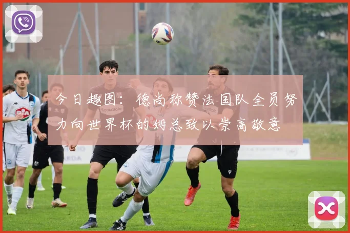 今日趣图：德尚称赞法国队全员努力向世界杯的姆总致以崇高敬意